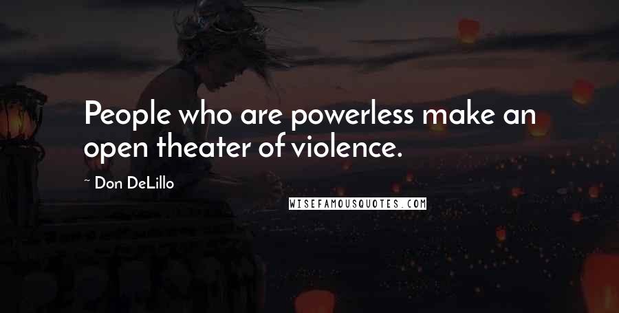 Don DeLillo Quotes: People who are powerless make an open theater of violence.