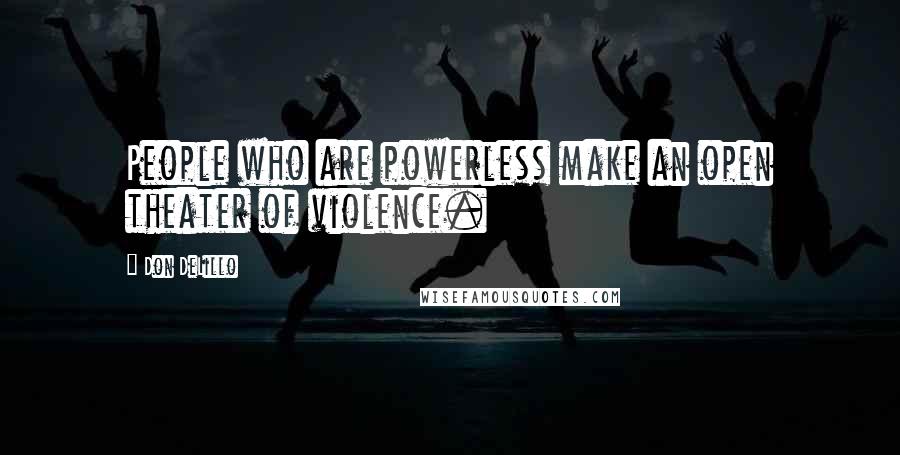 Don DeLillo Quotes: People who are powerless make an open theater of violence.