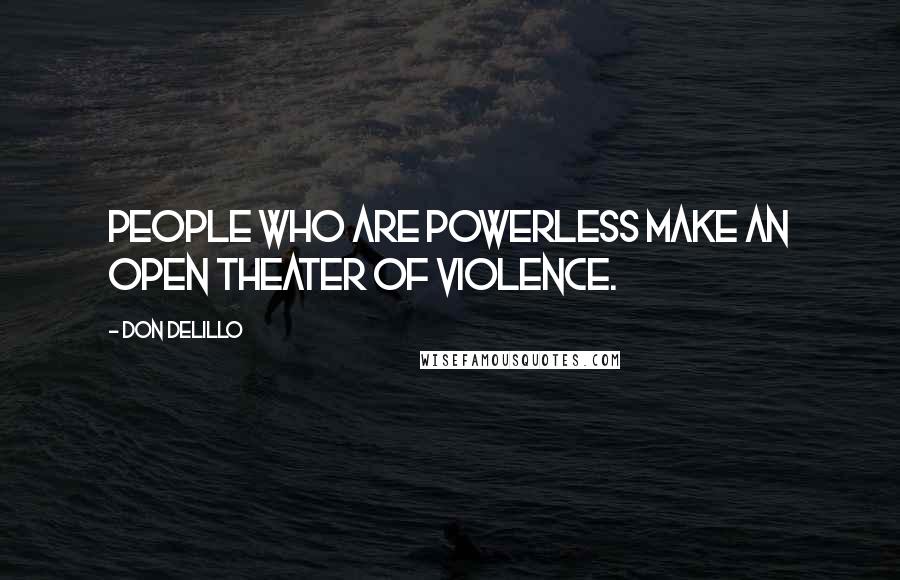 Don DeLillo Quotes: People who are powerless make an open theater of violence.