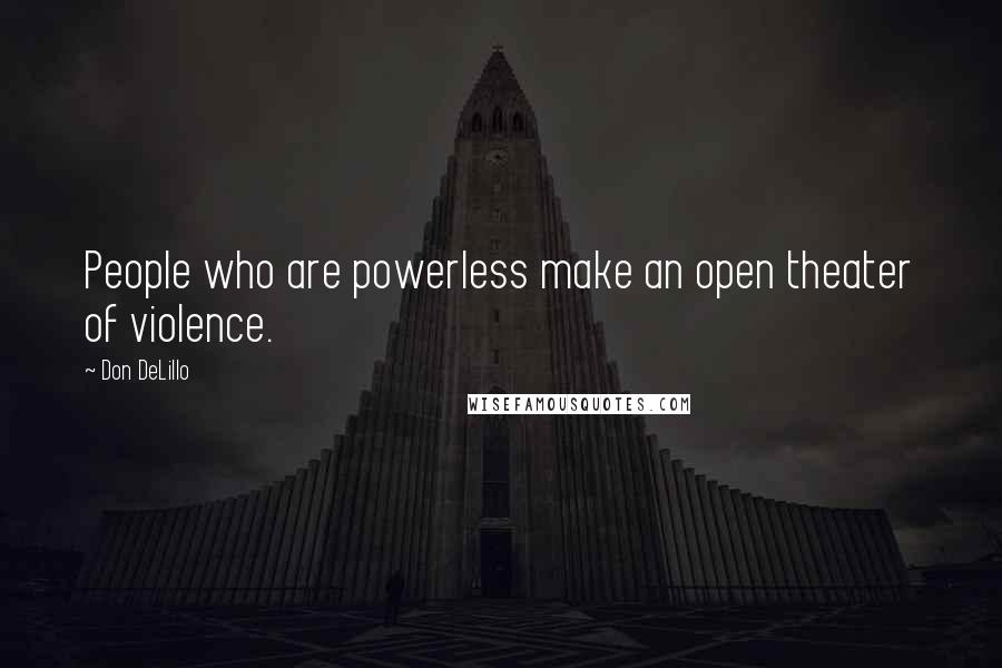 Don DeLillo Quotes: People who are powerless make an open theater of violence.