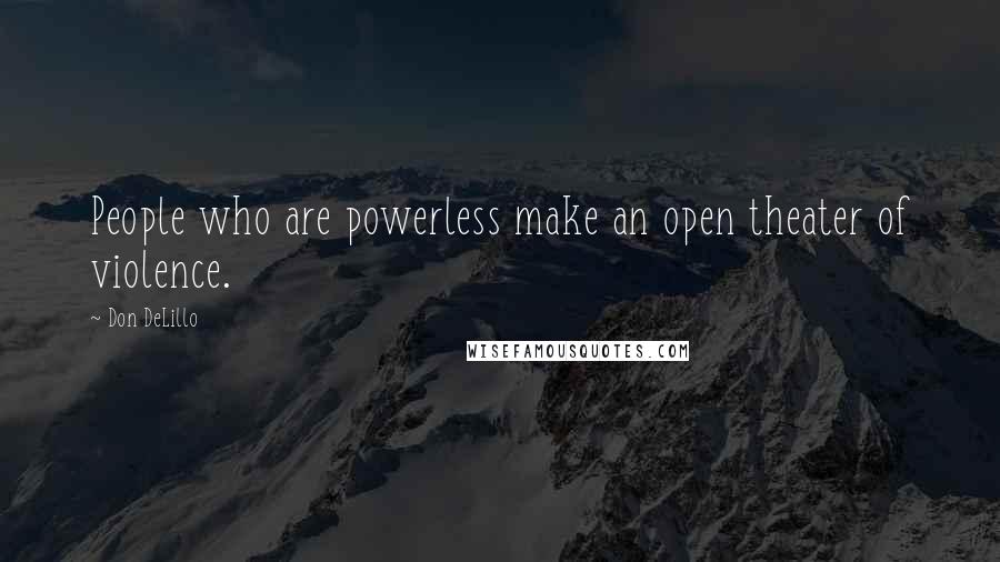 Don DeLillo Quotes: People who are powerless make an open theater of violence.