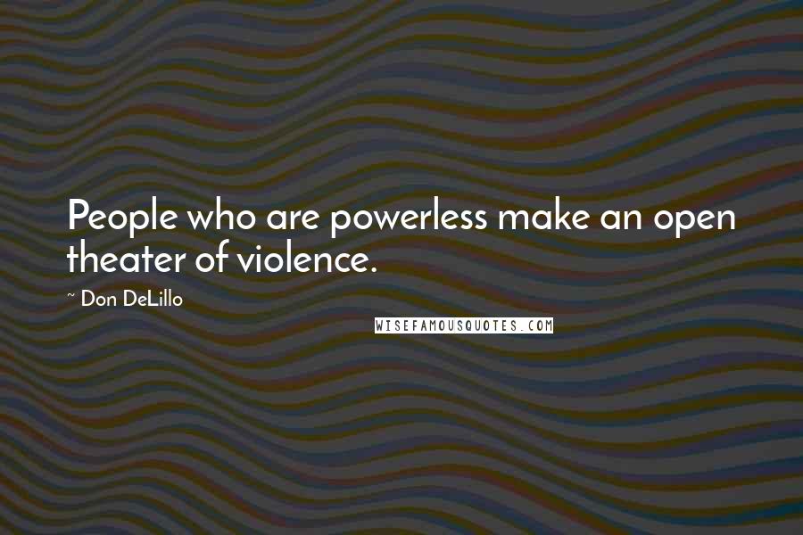 Don DeLillo Quotes: People who are powerless make an open theater of violence.