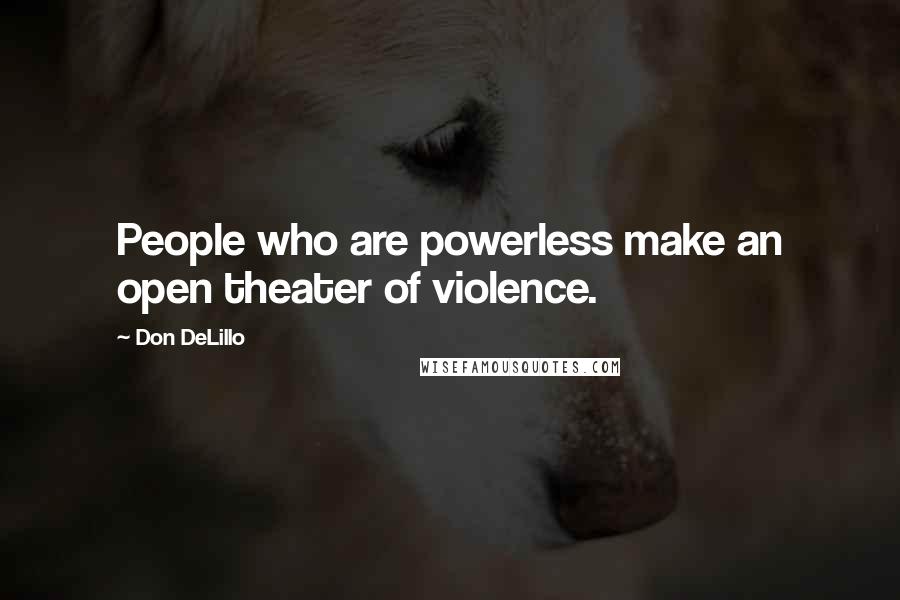 Don DeLillo Quotes: People who are powerless make an open theater of violence.