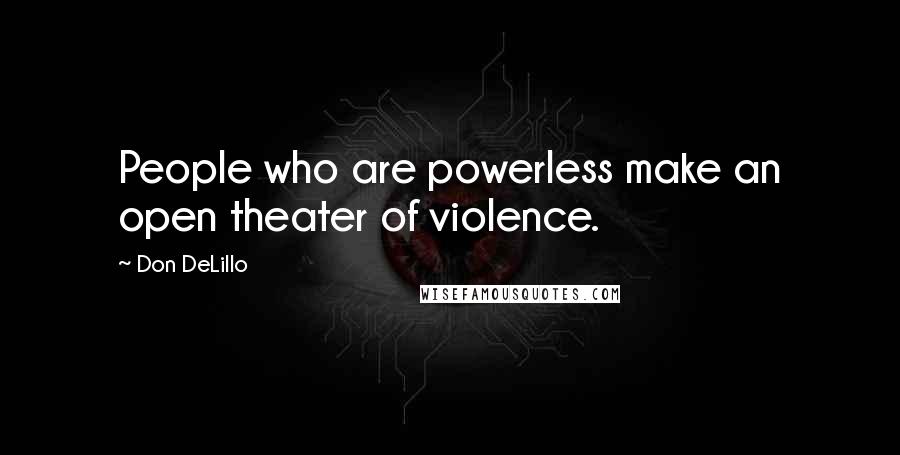 Don DeLillo Quotes: People who are powerless make an open theater of violence.