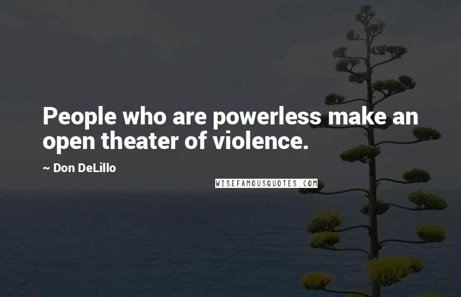 Don DeLillo Quotes: People who are powerless make an open theater of violence.