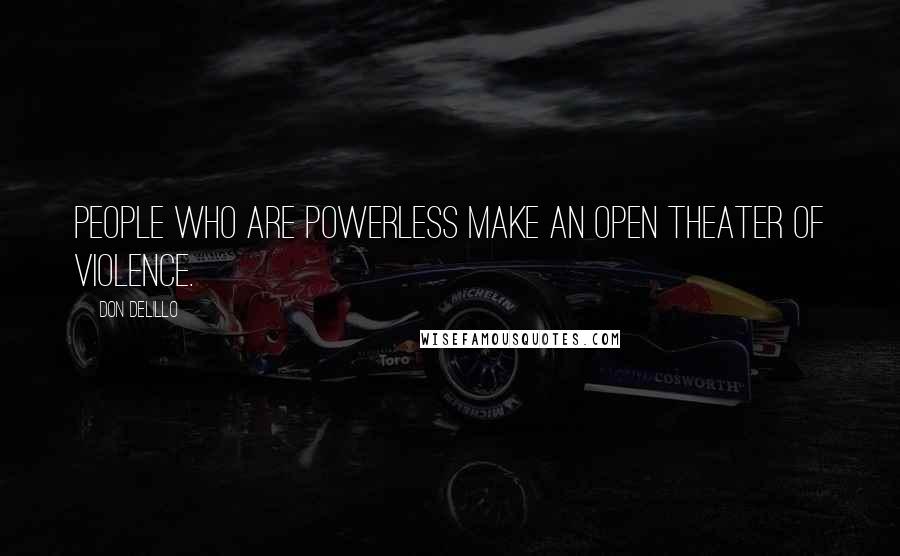 Don DeLillo Quotes: People who are powerless make an open theater of violence.