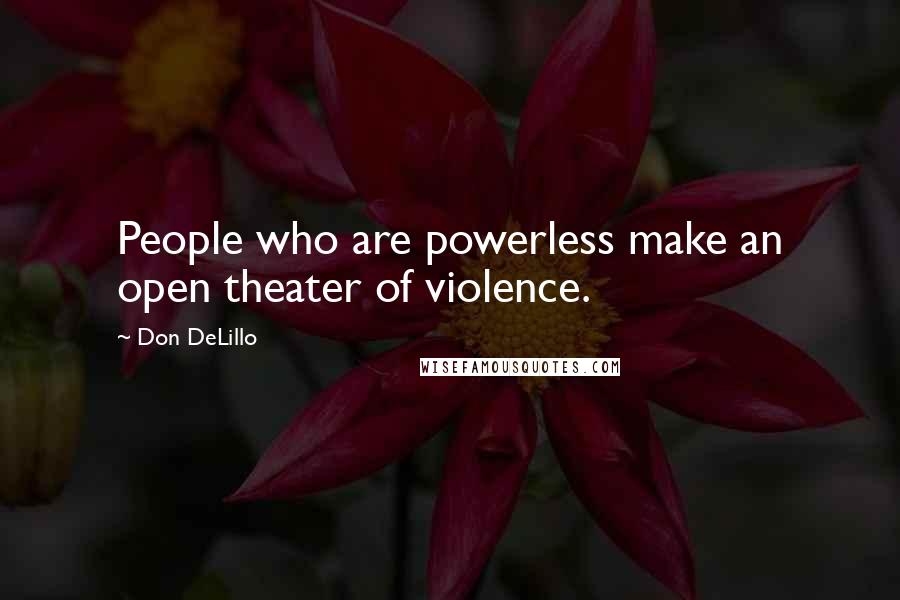 Don DeLillo Quotes: People who are powerless make an open theater of violence.