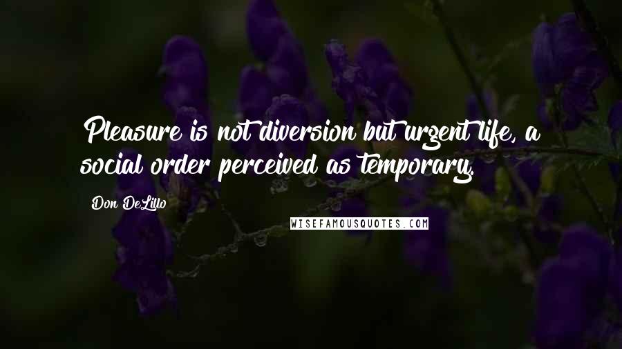 Don DeLillo Quotes: Pleasure is not diversion but urgent life, a social order perceived as temporary.