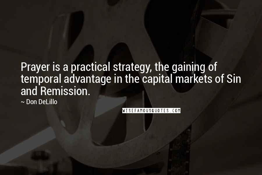 Don DeLillo Quotes: Prayer is a practical strategy, the gaining of temporal advantage in the capital markets of Sin and Remission.
