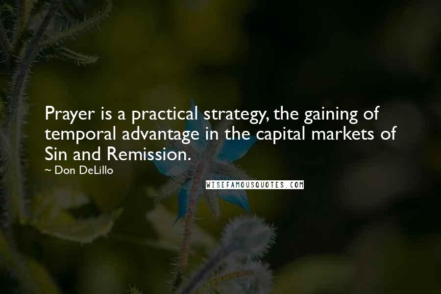 Don DeLillo Quotes: Prayer is a practical strategy, the gaining of temporal advantage in the capital markets of Sin and Remission.