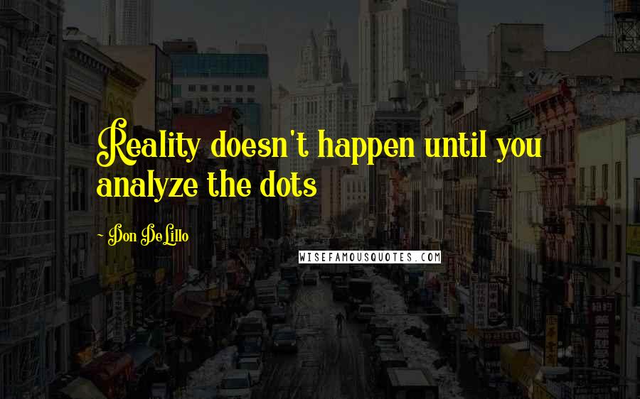 Don DeLillo Quotes: Reality doesn't happen until you analyze the dots