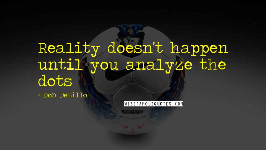 Don DeLillo Quotes: Reality doesn't happen until you analyze the dots