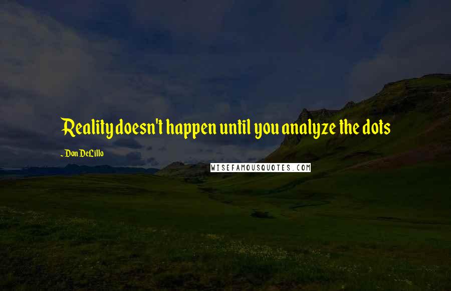 Don DeLillo Quotes: Reality doesn't happen until you analyze the dots