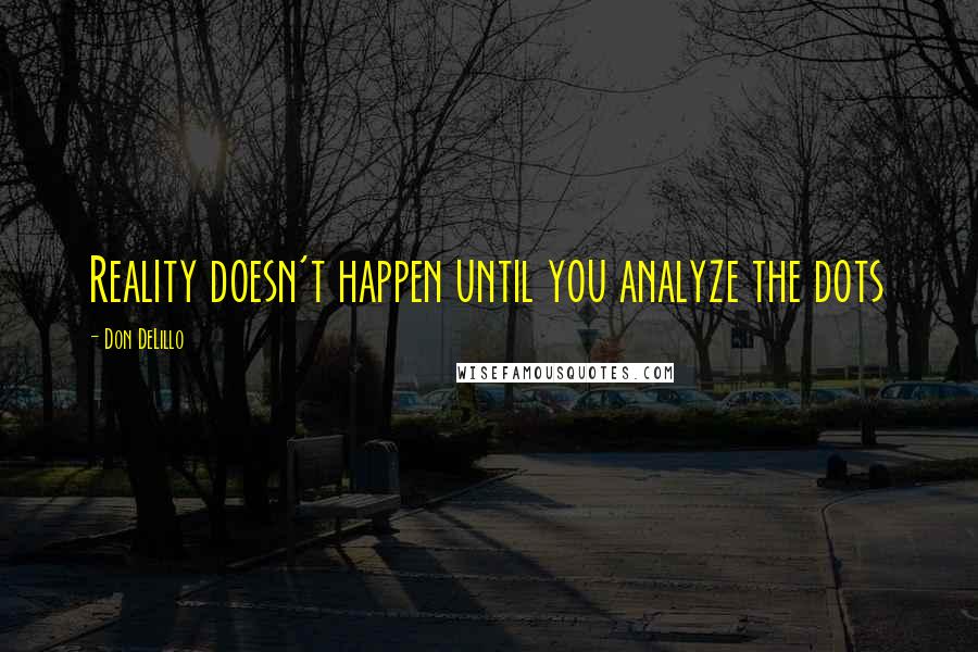 Don DeLillo Quotes: Reality doesn't happen until you analyze the dots