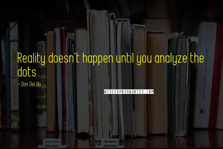 Don DeLillo Quotes: Reality doesn't happen until you analyze the dots