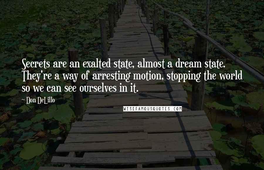 Don DeLillo Quotes: Secrets are an exalted state, almost a dream state. They're a way of arresting motion, stopping the world so we can see ourselves in it.