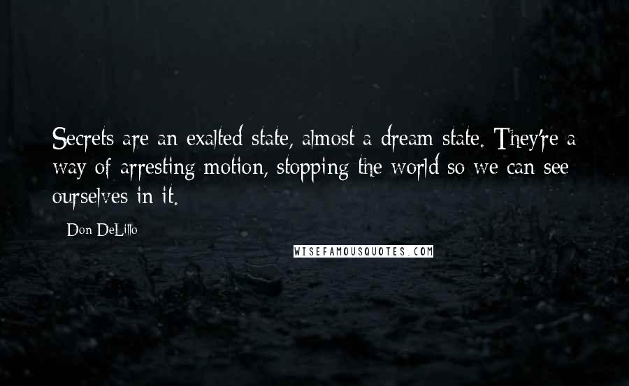 Don DeLillo Quotes: Secrets are an exalted state, almost a dream state. They're a way of arresting motion, stopping the world so we can see ourselves in it.