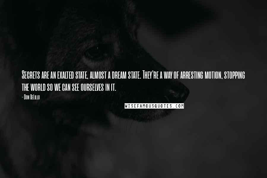 Don DeLillo Quotes: Secrets are an exalted state, almost a dream state. They're a way of arresting motion, stopping the world so we can see ourselves in it.