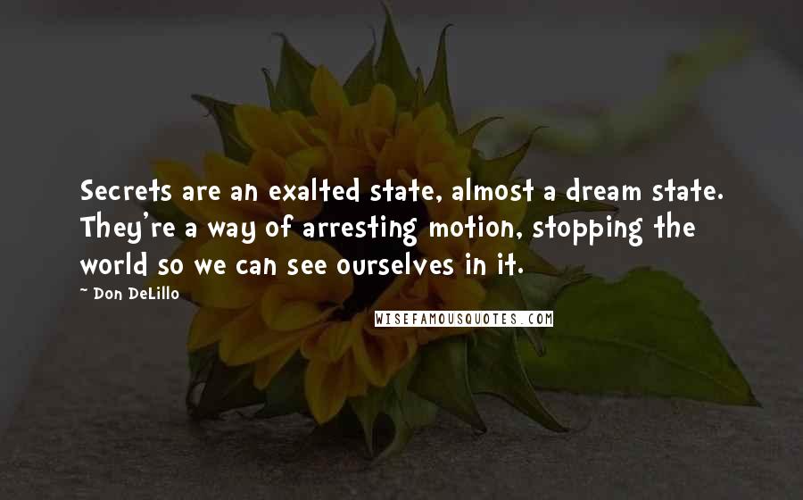 Don DeLillo Quotes: Secrets are an exalted state, almost a dream state. They're a way of arresting motion, stopping the world so we can see ourselves in it.