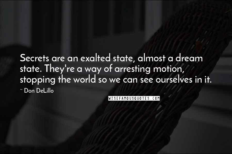 Don DeLillo Quotes: Secrets are an exalted state, almost a dream state. They're a way of arresting motion, stopping the world so we can see ourselves in it.