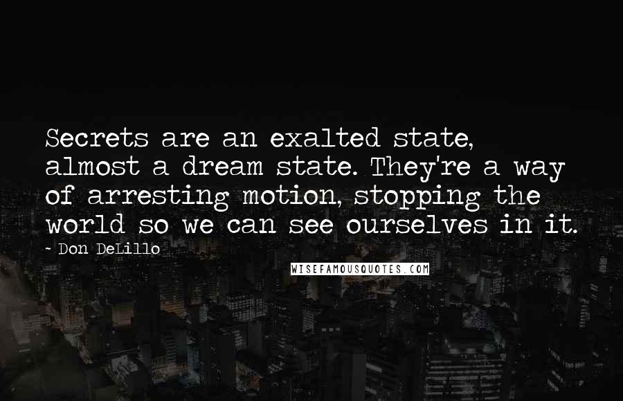 Don DeLillo Quotes: Secrets are an exalted state, almost a dream state. They're a way of arresting motion, stopping the world so we can see ourselves in it.