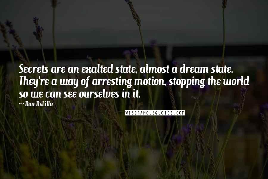 Don DeLillo Quotes: Secrets are an exalted state, almost a dream state. They're a way of arresting motion, stopping the world so we can see ourselves in it.