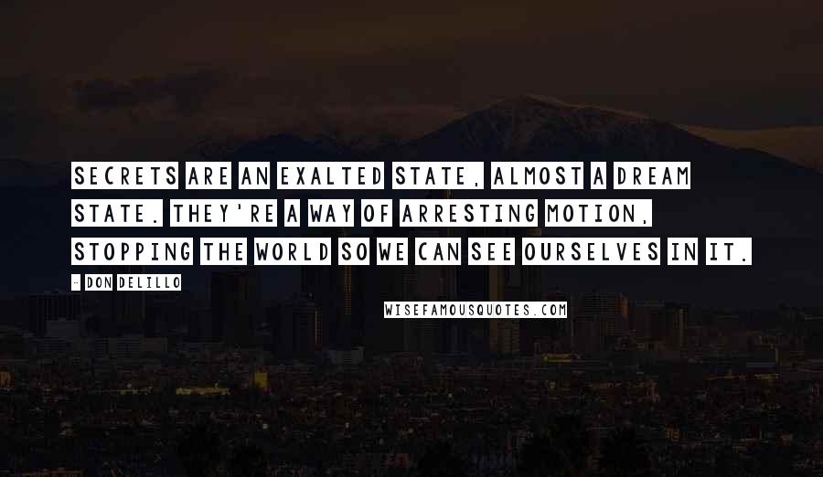 Don DeLillo Quotes: Secrets are an exalted state, almost a dream state. They're a way of arresting motion, stopping the world so we can see ourselves in it.