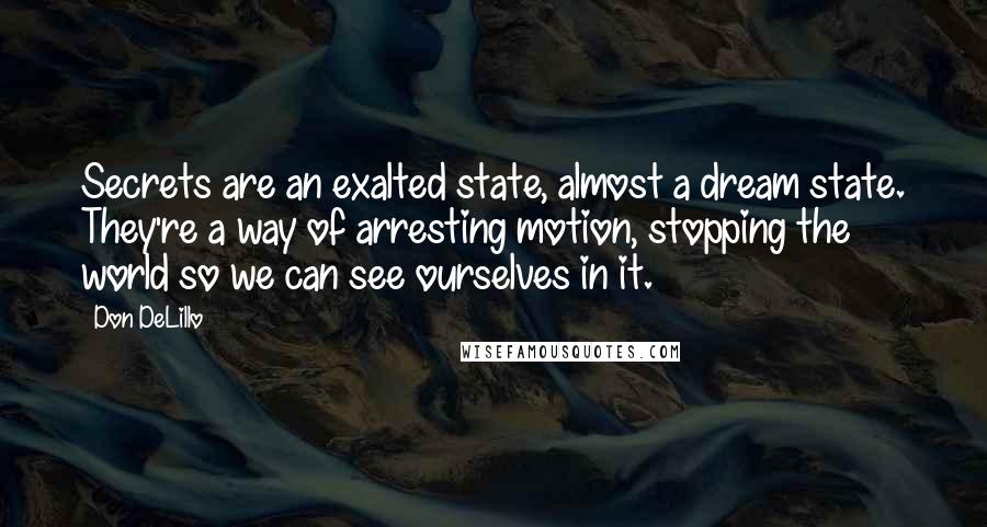 Don DeLillo Quotes: Secrets are an exalted state, almost a dream state. They're a way of arresting motion, stopping the world so we can see ourselves in it.