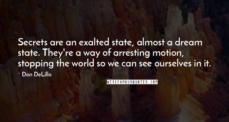 Don DeLillo Quotes: Secrets are an exalted state, almost a dream state. They're a way of arresting motion, stopping the world so we can see ourselves in it.