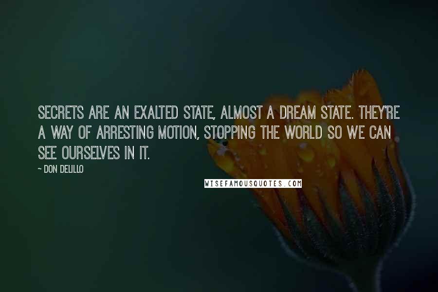 Don DeLillo Quotes: Secrets are an exalted state, almost a dream state. They're a way of arresting motion, stopping the world so we can see ourselves in it.