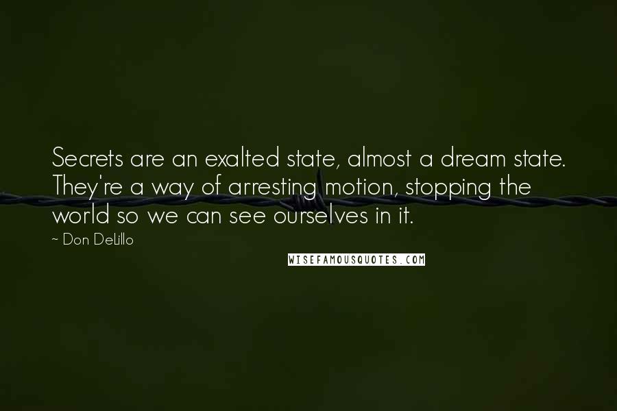 Don DeLillo Quotes: Secrets are an exalted state, almost a dream state. They're a way of arresting motion, stopping the world so we can see ourselves in it.