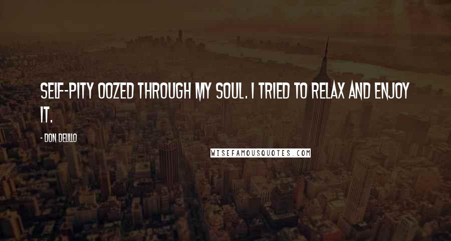 Don DeLillo Quotes: Self-pity oozed through my soul. I tried to relax and enjoy it.