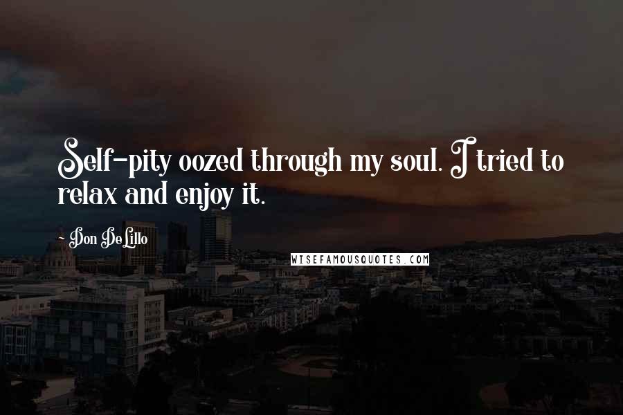 Don DeLillo Quotes: Self-pity oozed through my soul. I tried to relax and enjoy it.
