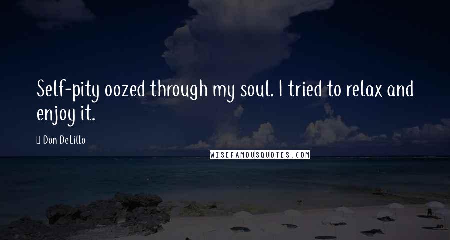 Don DeLillo Quotes: Self-pity oozed through my soul. I tried to relax and enjoy it.