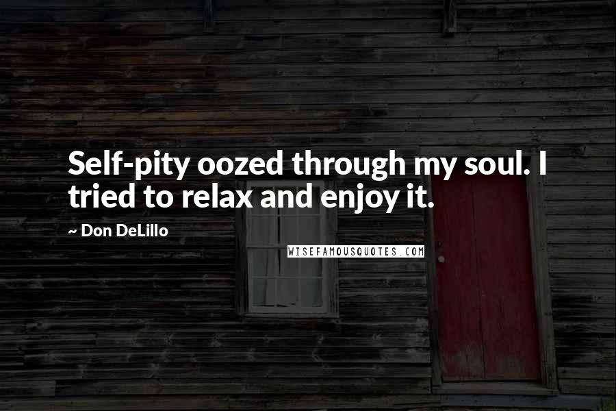 Don DeLillo Quotes: Self-pity oozed through my soul. I tried to relax and enjoy it.