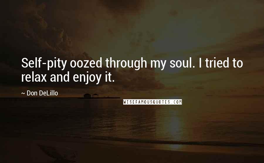 Don DeLillo Quotes: Self-pity oozed through my soul. I tried to relax and enjoy it.