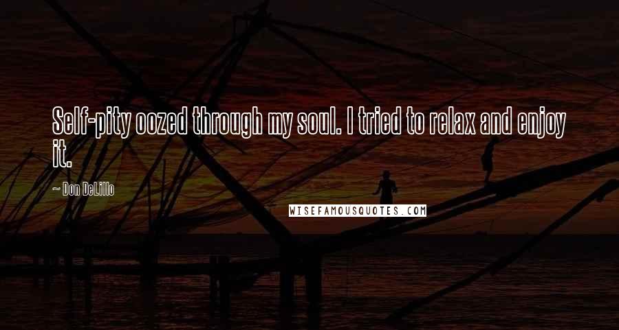 Don DeLillo Quotes: Self-pity oozed through my soul. I tried to relax and enjoy it.