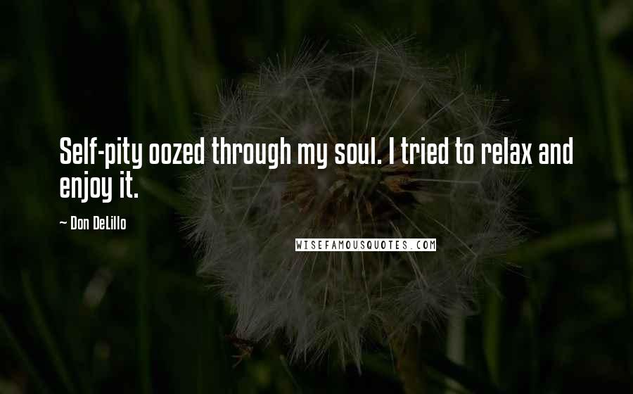 Don DeLillo Quotes: Self-pity oozed through my soul. I tried to relax and enjoy it.