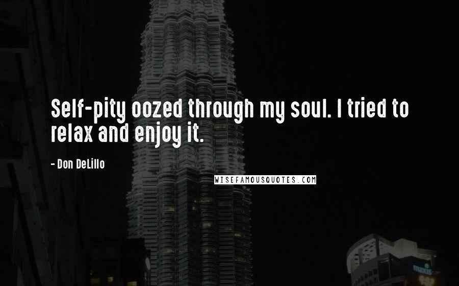Don DeLillo Quotes: Self-pity oozed through my soul. I tried to relax and enjoy it.