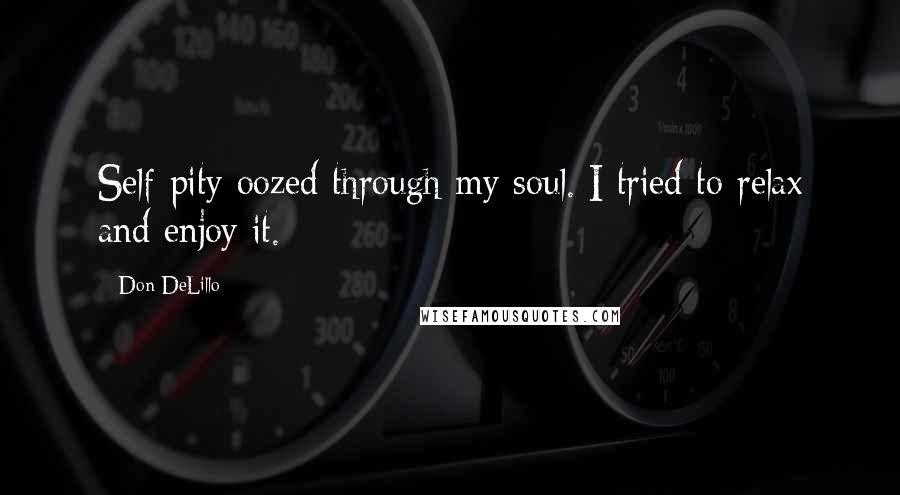 Don DeLillo Quotes: Self-pity oozed through my soul. I tried to relax and enjoy it.