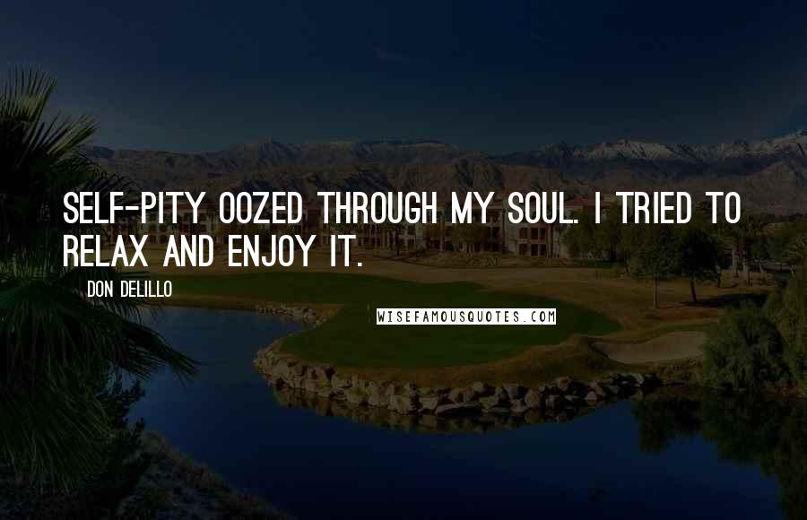 Don DeLillo Quotes: Self-pity oozed through my soul. I tried to relax and enjoy it.