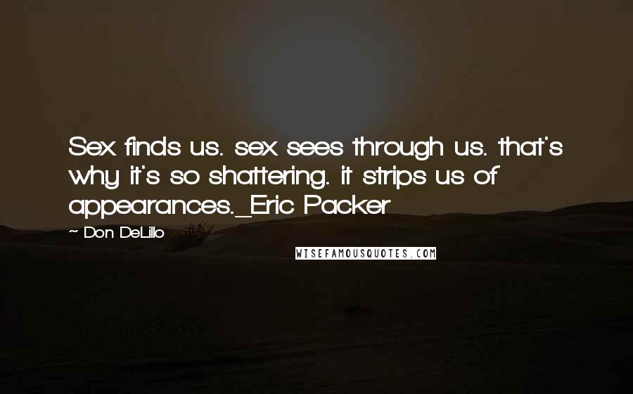 Don DeLillo Quotes: Sex finds us. sex sees through us. that's why it's so shattering. it strips us of appearances._Eric Packer