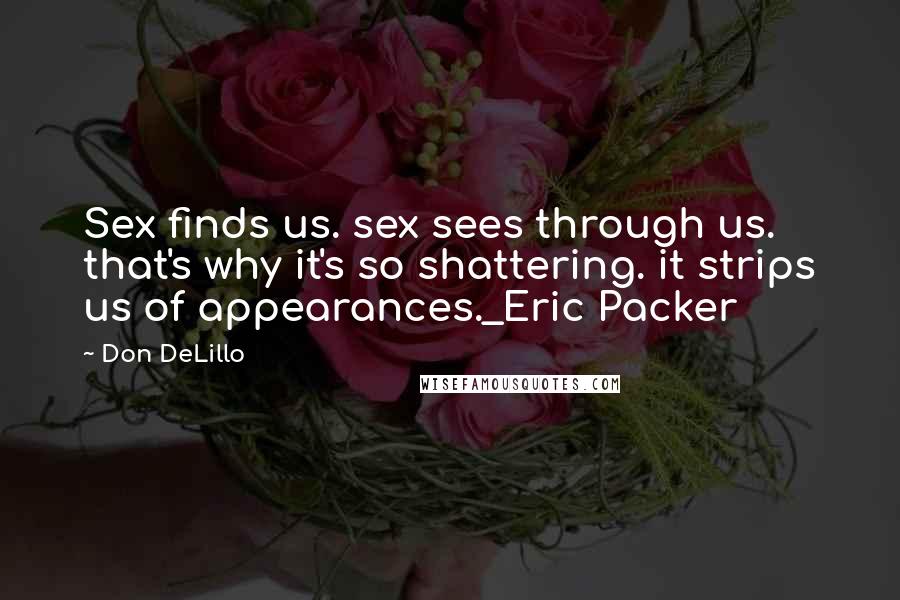 Don DeLillo Quotes: Sex finds us. sex sees through us. that's why it's so shattering. it strips us of appearances._Eric Packer