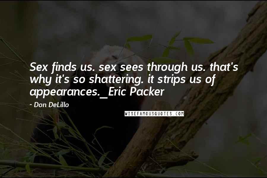 Don DeLillo Quotes: Sex finds us. sex sees through us. that's why it's so shattering. it strips us of appearances._Eric Packer
