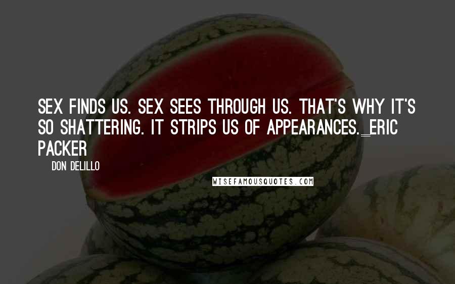 Don DeLillo Quotes: Sex finds us. sex sees through us. that's why it's so shattering. it strips us of appearances._Eric Packer