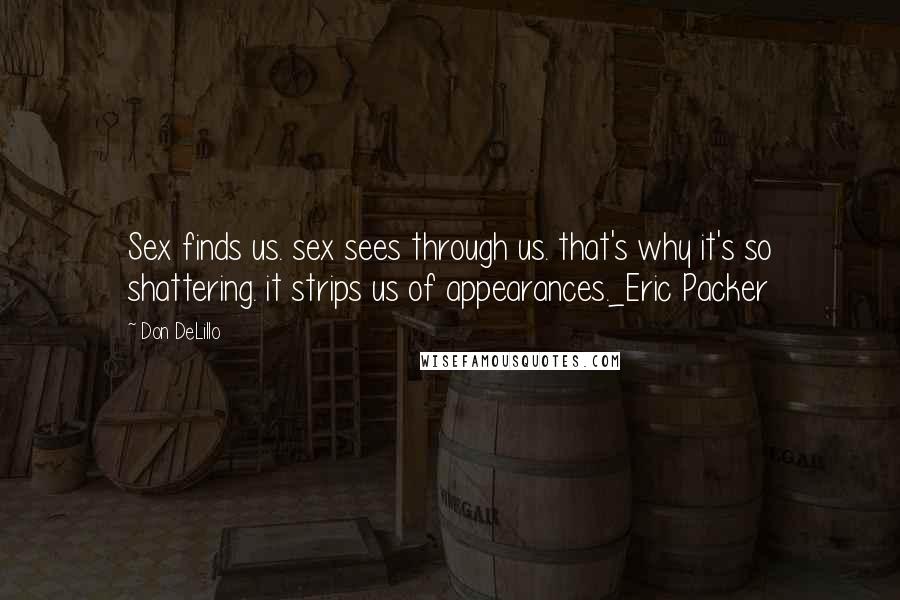 Don DeLillo Quotes: Sex finds us. sex sees through us. that's why it's so shattering. it strips us of appearances._Eric Packer