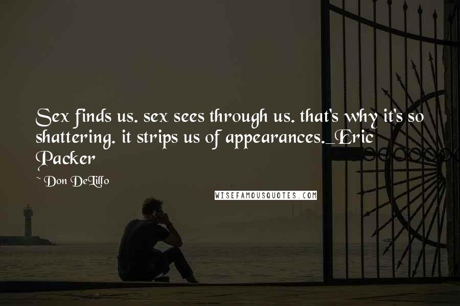 Don DeLillo Quotes: Sex finds us. sex sees through us. that's why it's so shattering. it strips us of appearances._Eric Packer