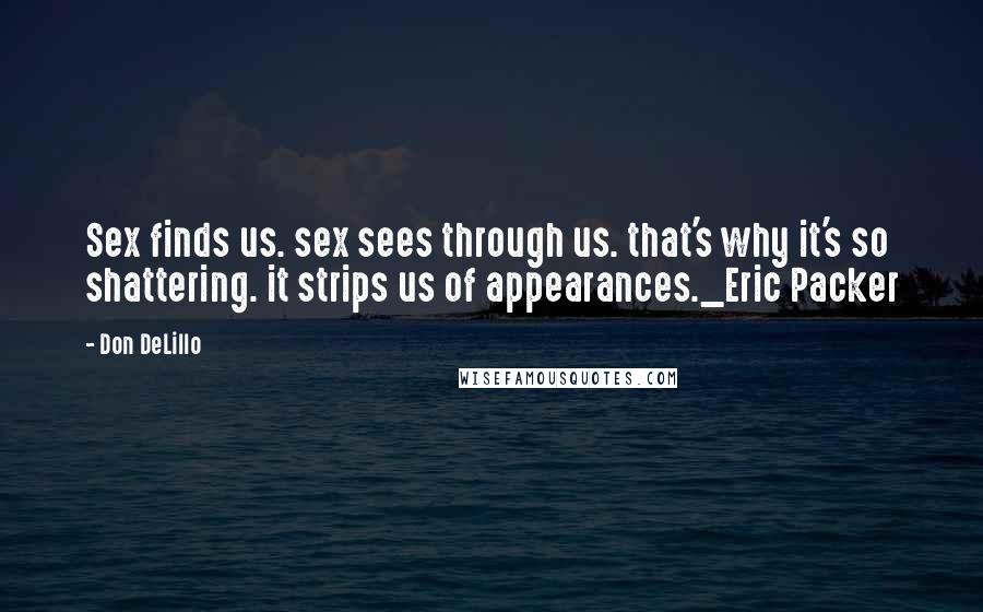 Don DeLillo Quotes: Sex finds us. sex sees through us. that's why it's so shattering. it strips us of appearances._Eric Packer