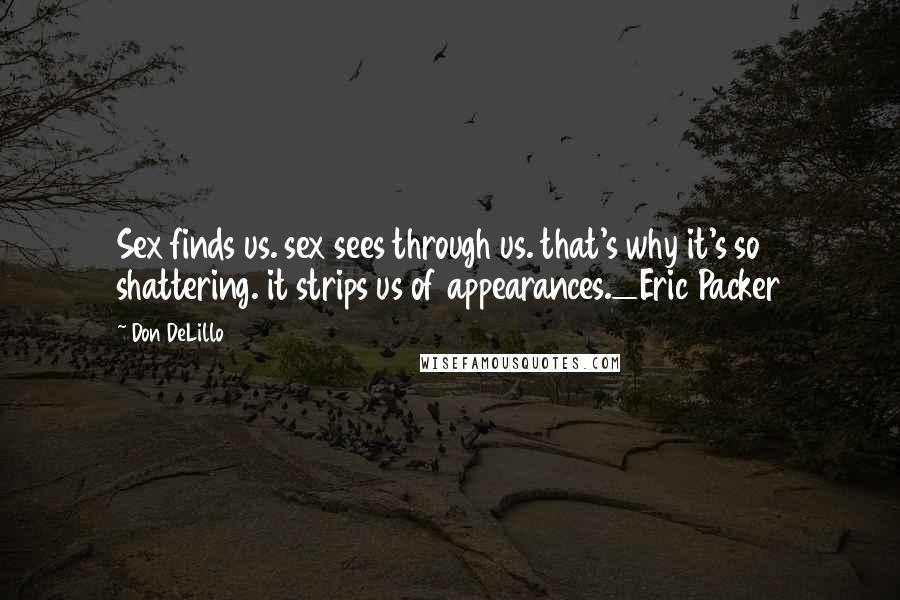 Don DeLillo Quotes: Sex finds us. sex sees through us. that's why it's so shattering. it strips us of appearances._Eric Packer