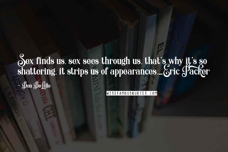 Don DeLillo Quotes: Sex finds us. sex sees through us. that's why it's so shattering. it strips us of appearances._Eric Packer